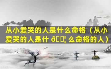 从小爱哭的人是什么命格（从小爱哭的人是什 🐦 么命格的人）